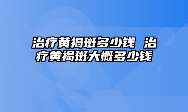 治疗黄褐斑多少钱 治疗黄褐斑大概多少钱