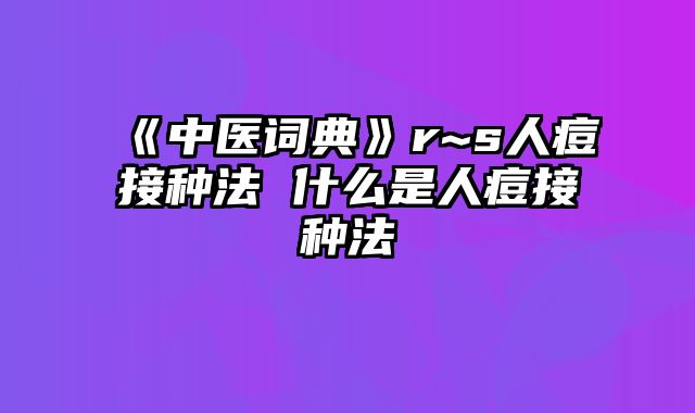 《中医词典》r~s人痘接种法 什么是人痘接种法