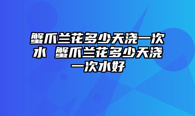 蟹爪兰花多少天浇一次水 蟹爪兰花多少天浇一次水好