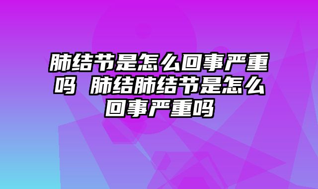 肺结节是怎么回事严重吗 肺结肺结节是怎么回事严重吗