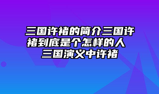 三国许褚的简介三国许褚到底是个怎样的人 三国演义中许褚