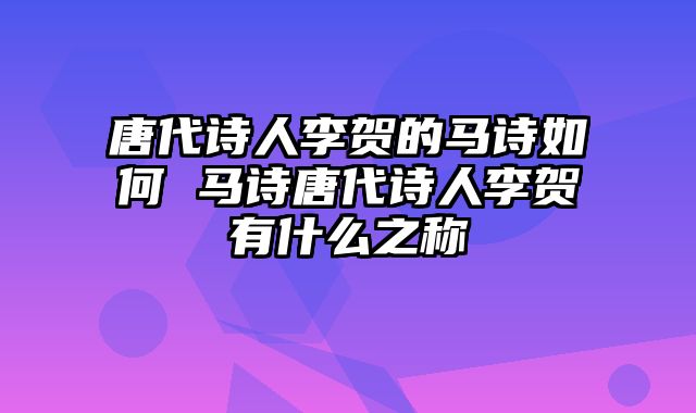 唐代诗人李贺的马诗如何 马诗唐代诗人李贺有什么之称