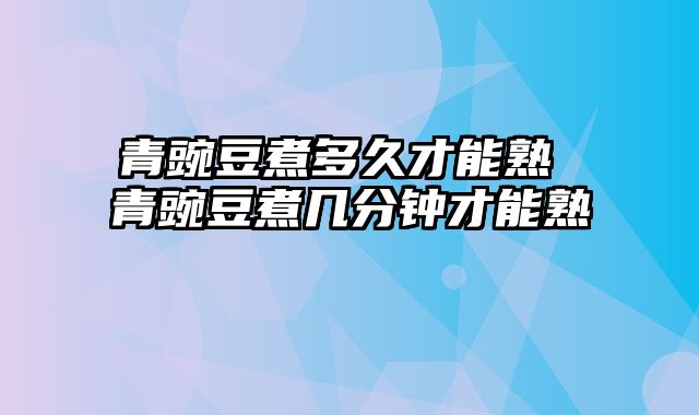 青豌豆煮多久才能熟 青豌豆煮几分钟才能熟