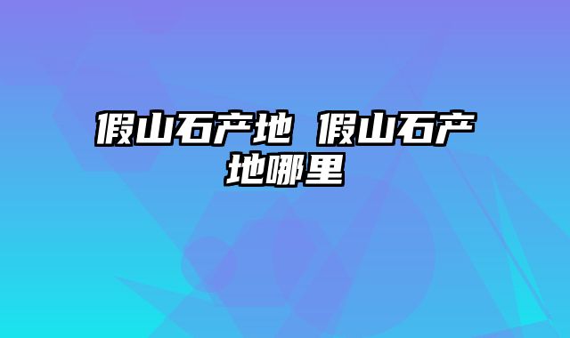 假山石产地 假山石产地哪里