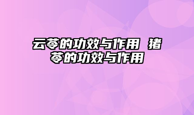 云苓的功效与作用 猪苓的功效与作用