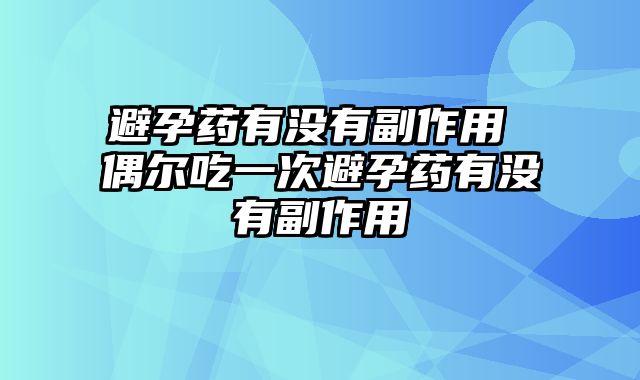 避孕药有没有副作用 偶尔吃一次避孕药有没有副作用