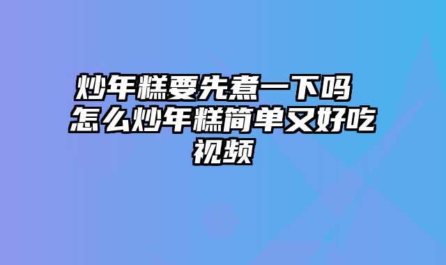 炒年糕要先煮一下吗 怎么炒年糕简单又好吃视频