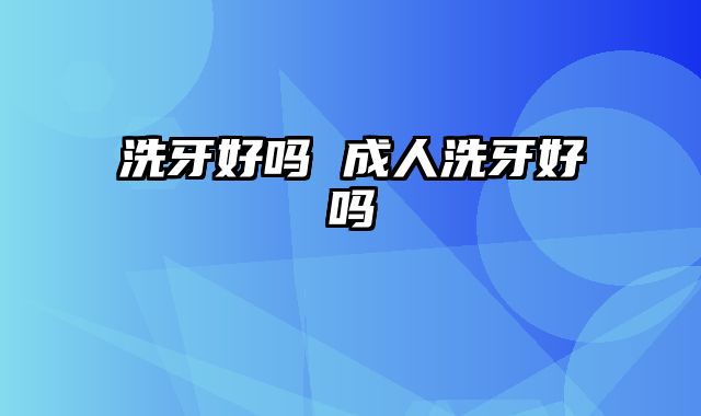 洗牙好吗 成人洗牙好吗