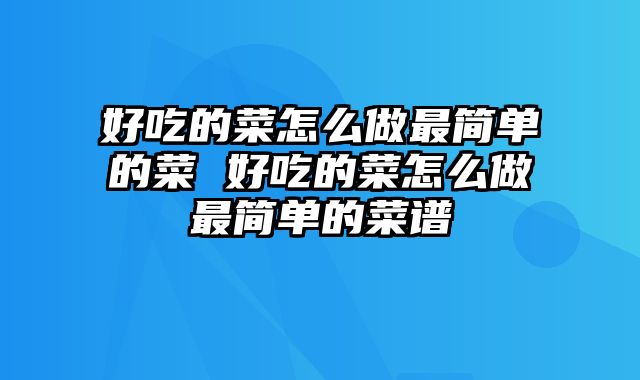 好吃的菜怎么做最简单的菜 好吃的菜怎么做最简单的菜谱