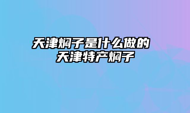 天津焖子是什么做的 天津特产焖子