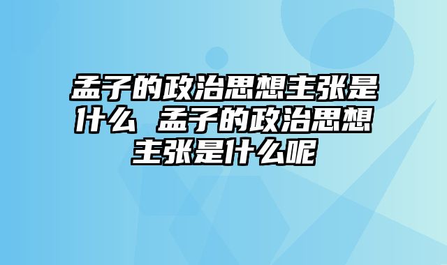 孟子的政治思想主张是什么 孟子的政治思想主张是什么呢