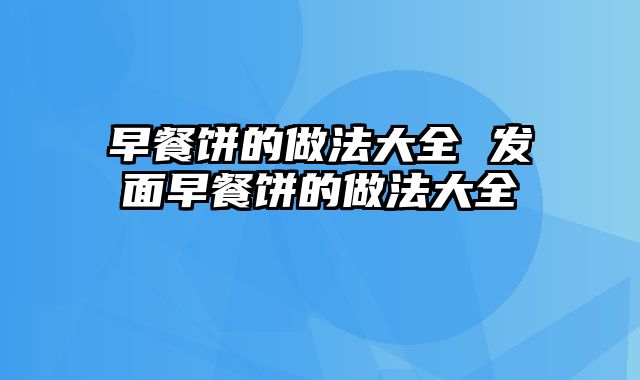 早餐饼的做法大全 发面早餐饼的做法大全