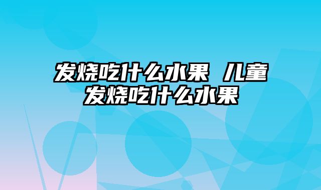 发烧吃什么水果 儿童发烧吃什么水果