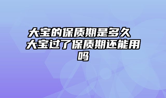大宝的保质期是多久 大宝过了保质期还能用吗