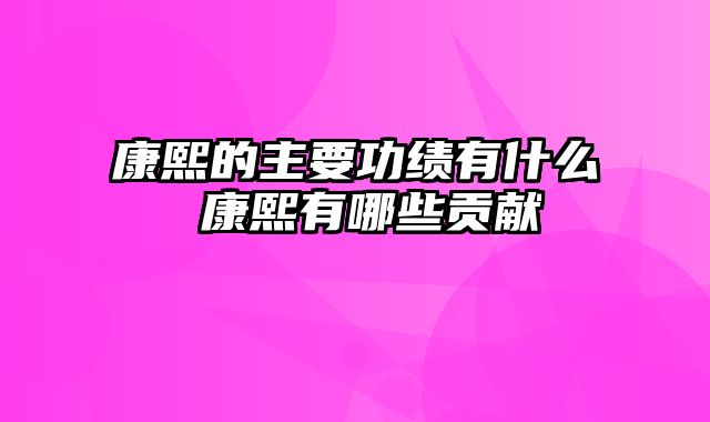 康熙的主要功绩有什么 康熙有哪些贡献