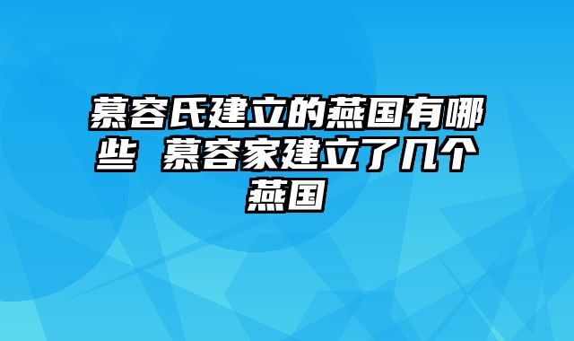 慕容氏建立的燕国有哪些 慕容家建立了几个燕国