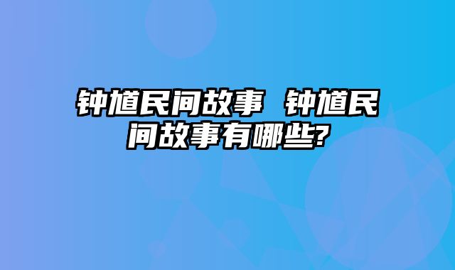 钟馗民间故事 钟馗民间故事有哪些?