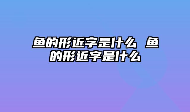 鱼的形近字是什么 鱼的形近字是什么