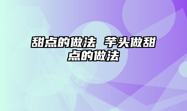 甜点的做法 芋头做甜点的做法