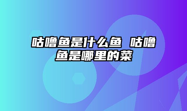 咕噜鱼是什么鱼 咕噜鱼是哪里的菜