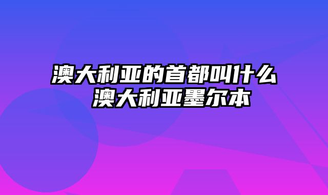 澳大利亚的首都叫什么 澳大利亚墨尔本