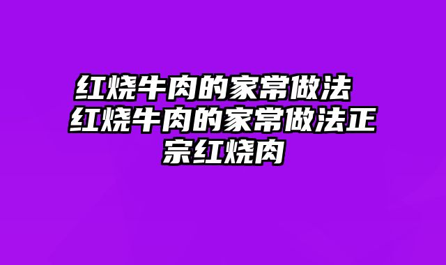 红烧牛肉的家常做法 红烧牛肉的家常做法正宗红烧肉