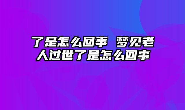 了是怎么回事 梦见老人过世了是怎么回事