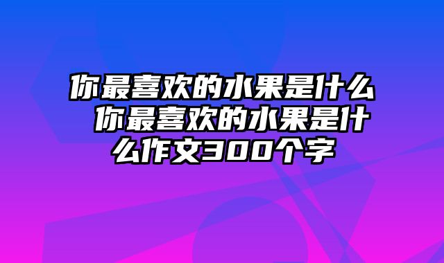 你最喜欢的水果是什么 你最喜欢的水果是什么作文300个字