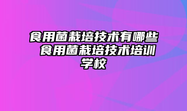 食用菌栽培技术有哪些 食用菌栽培技术培训学校