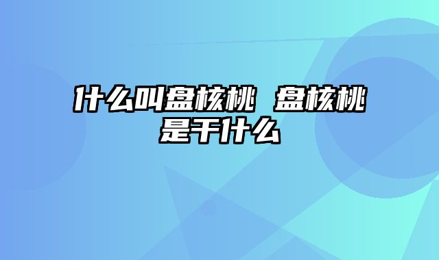 什么叫盘核桃 盘核桃是干什么