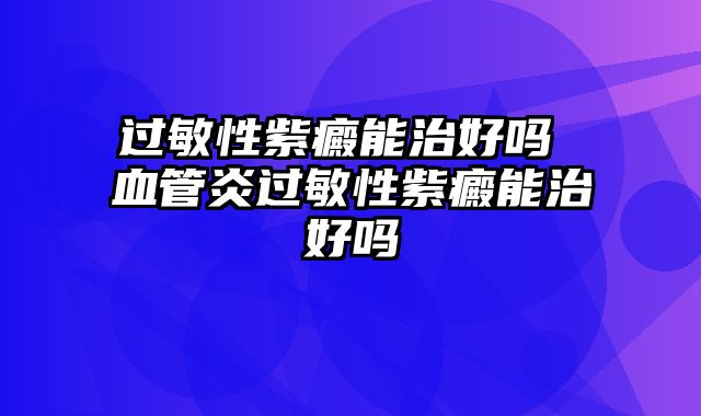 过敏性紫癜能治好吗 血管炎过敏性紫癜能治好吗