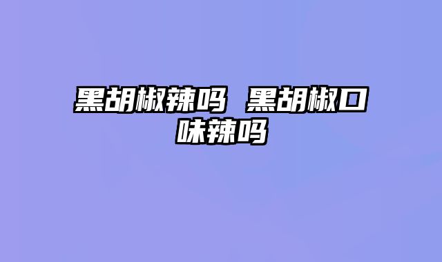 黑胡椒辣吗 黑胡椒口味辣吗