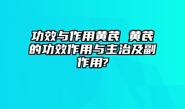 功效与作用黄芪 黄芪的功效作用与主治及副作用?