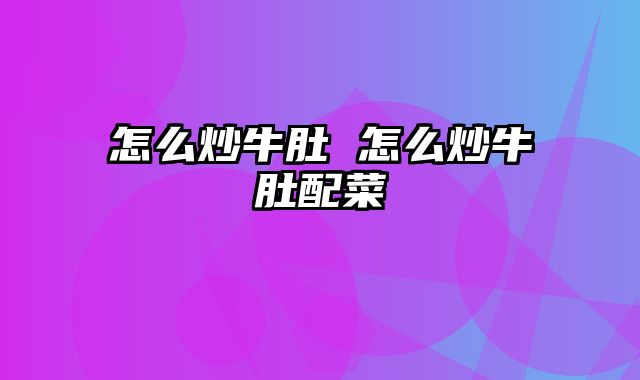 怎么炒牛肚 怎么炒牛肚配菜