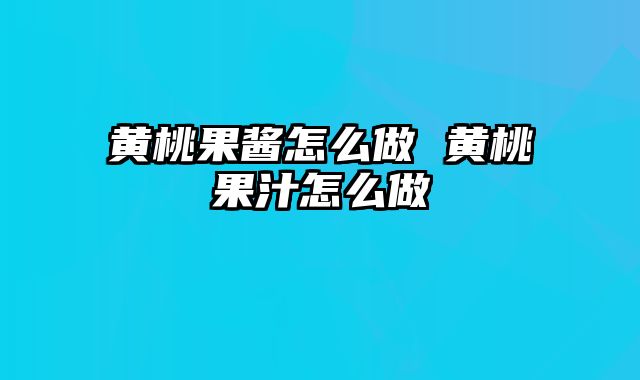 黄桃果酱怎么做 黄桃果汁怎么做