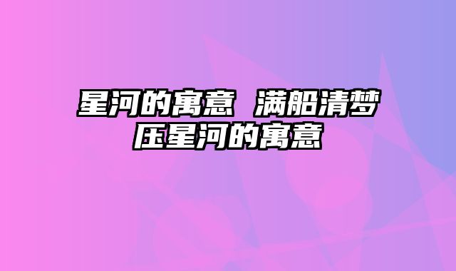 星河的寓意 满船清梦压星河的寓意