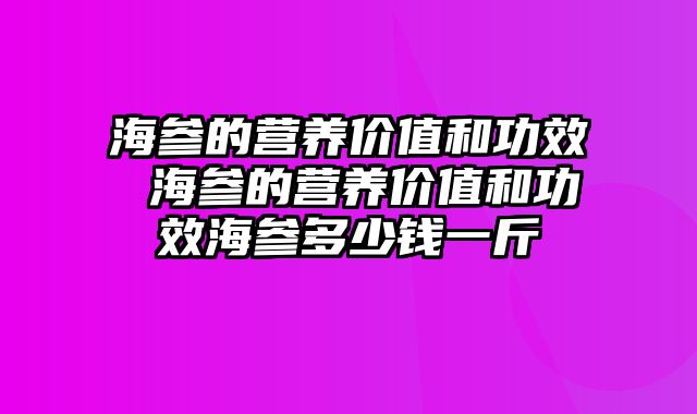 海参的营养价值和功效 海参的营养价值和功效海参多少钱一斤