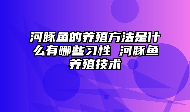 河豚鱼的养殖方法是什么有哪些习性 河豚鱼养殖技术