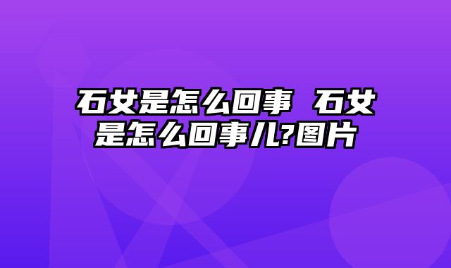 石女是怎么回事 石女是怎么回事儿?图片