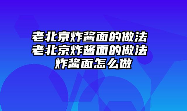 老北京炸酱面的做法 老北京炸酱面的做法 炸酱面怎么做