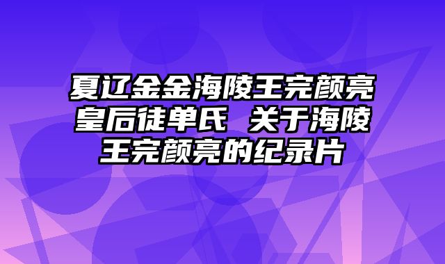 夏辽金金海陵王完颜亮皇后徒单氏 关于海陵王完颜亮的纪录片