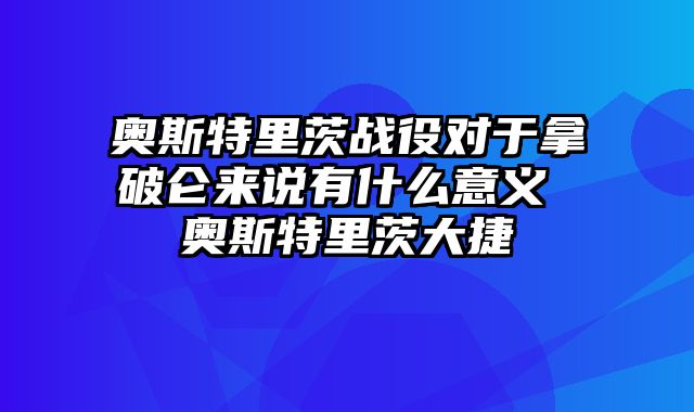 奥斯特里茨战役对于拿破仑来说有什么意义 奥斯特里茨大捷