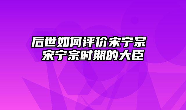 后世如何评价宋宁宗 宋宁宗时期的大臣