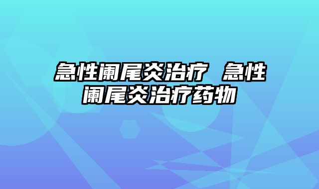急性阑尾炎治疗 急性阑尾炎治疗药物