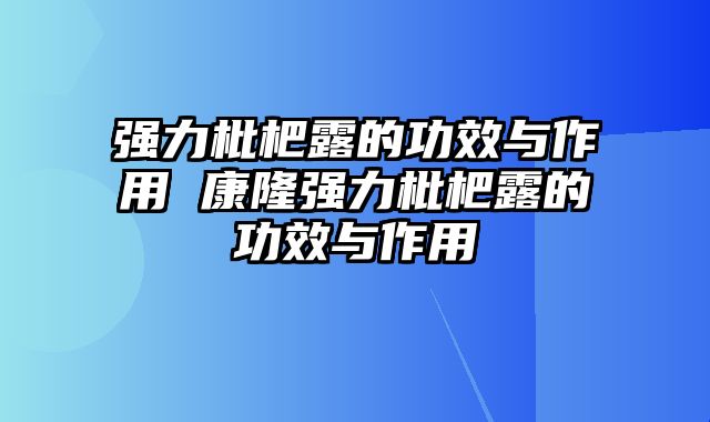 强力枇杷露的功效与作用 康隆强力枇杷露的功效与作用