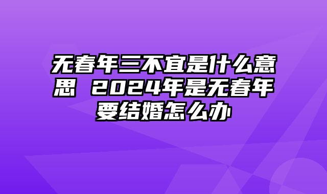 无春年三不宜是什么意思 2024年是无春年要结婚怎么办