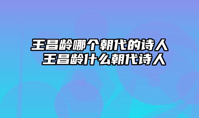王昌龄哪个朝代的诗人 王昌龄什么朝代诗人