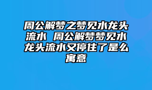 周公解梦之梦见水龙头流水 周公解梦梦见水龙头流水又停住了是么寓意