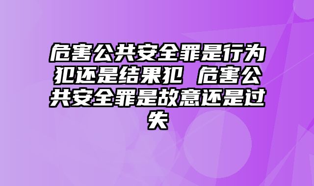 危害公共安全罪是行为犯还是结果犯 危害公共安全罪是故意还是过失