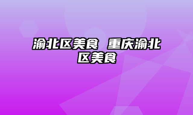 渝北区美食 重庆渝北区美食